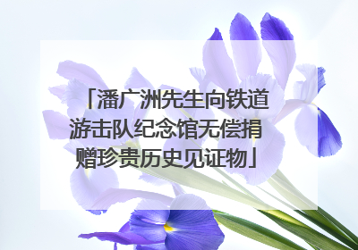 潘广洲先生向铁道游击队纪念馆无偿捐赠珍贵历史见证物