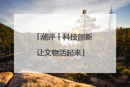 潮评丨科技创新让文物活起来