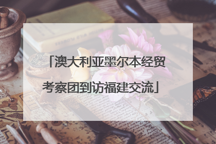 澳大利亚墨尔本经贸考察团到访福建交流