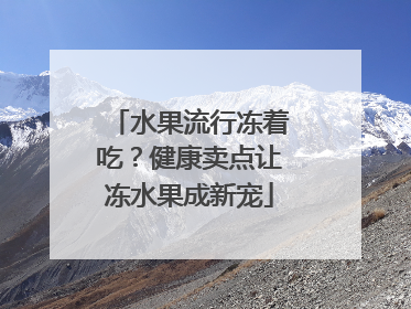 水果流行冻着吃？健康卖点让冻水果成新宠