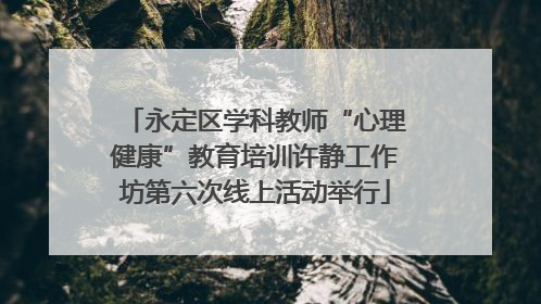 永定区学科教师“心理健康”教育培训许静工作坊第六次线上活动举行
