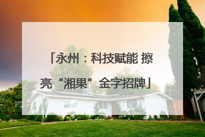 永州：科技赋能 擦亮“湘果”金字招牌
