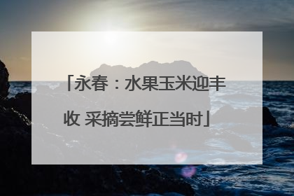 永春：水果玉米迎丰收 采摘尝鲜正当时