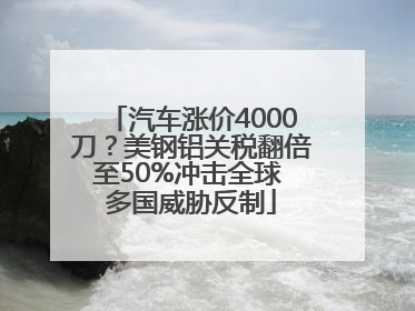 汽车涨价4000刀？美钢铝关税翻倍至50%冲击全球 多国威胁反制