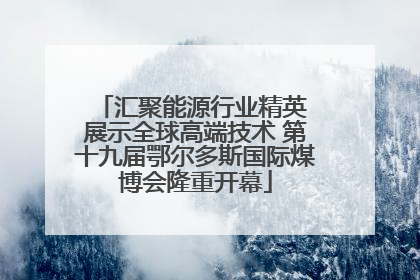 汇聚能源行业精英 展示全球高端技术 第十九届鄂尔多斯国际煤博会隆重开幕