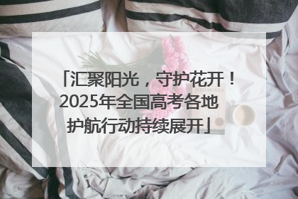 汇聚阳光，守护花开！2025年全国高考各地护航行动持续展开