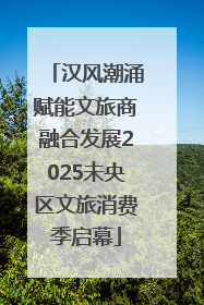 汉风潮涌赋能文旅商融合发展2025未央区文旅消费季启幕