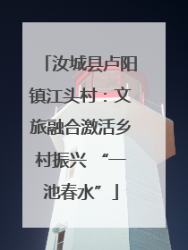 汝城县卢阳镇江头村：文旅融合激活乡村振兴 “一池春水”