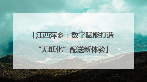 江西萍乡：数字赋能打造“无纸化”配送新体验