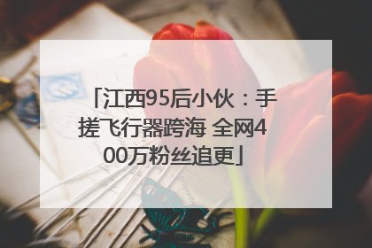 江西95后小伙：手搓飞行器跨海 全网400万粉丝追更