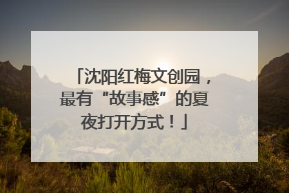 沈阳红梅文创园，最有“故事感”的夏夜打开方式！