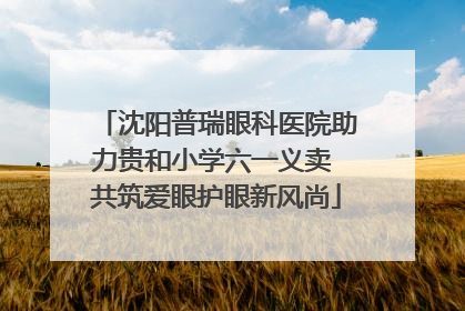 沈阳普瑞眼科医院助力贵和小学六一义卖 共筑爱眼护眼新风尚