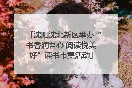 沈阳沈北新区举办“书香润吾心 阅读悦美好”读书市集活动