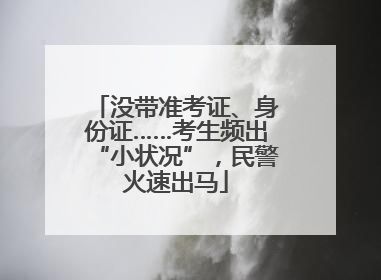 没带准考证、身份证……考生频出“小状况”，民警火速出马