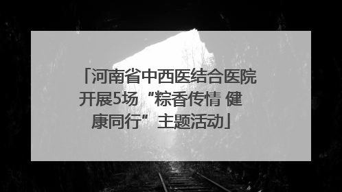 河南省中西医结合医院开展5场“粽香传情 健康同行”主题活动