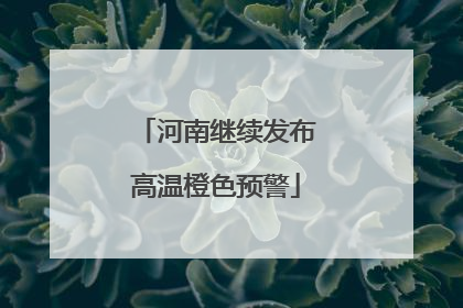 河南继续发布高温橙色预警