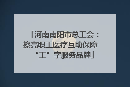 河南南阳市总工会：擦亮职工医疗互助保障“工”字服务品牌