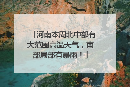 河南本周北中部有大范围高温天气，南部局部有暴雨！