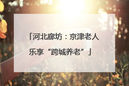 河北廊坊：京津老人乐享“跨城养老”