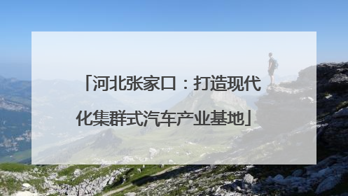 河北张家口：打造现代化集群式汽车产业基地