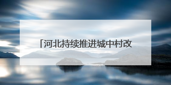 河北持续推进城中村改造改善群众住房条件