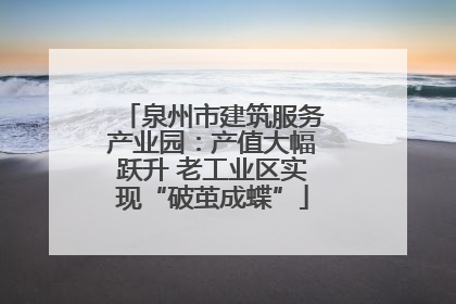 泉州市建筑服务产业园：产值大幅跃升 老工业区实现“破茧成蝶”