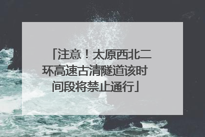 注意！太原西北二环高速古清隧道该时间段将禁止通行