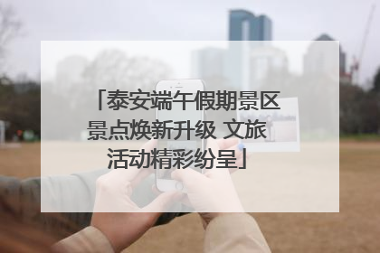 泰安端午假期景区景点焕新升级 文旅活动精彩纷呈
