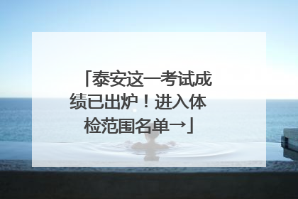 泰安这一考试成绩已出炉！进入体检范围名单→