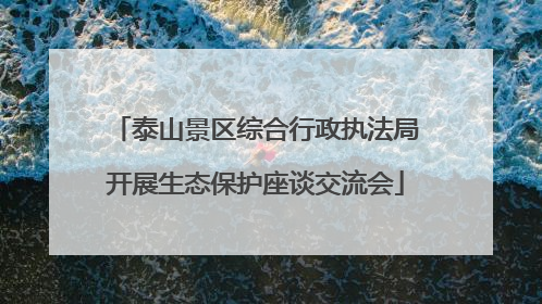 泰山景区综合行政执法局开展生态保护座谈交流会