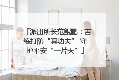 派出所长范鲲鹏：苦练打防“真功夫” 守护平安“一片天”