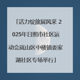 活力绽放展风采 2025年日照市社区运动会岚山区中楼镇娄家湖社区专场举行