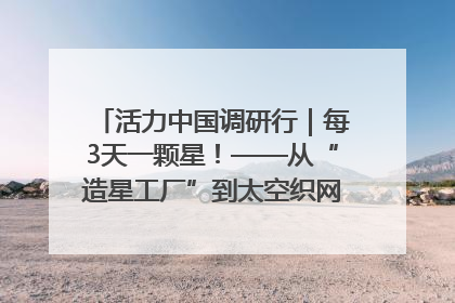 活力中国调研行｜每3天一颗星！——从“造星工厂”到太空织网的“银河速度”