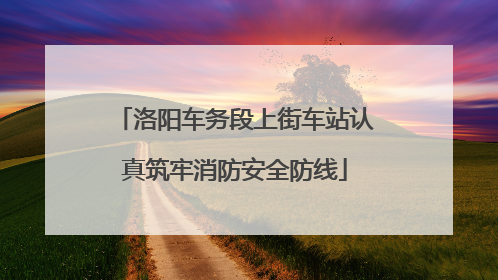 洛阳车务段上街车站认真筑牢消防安全防线
