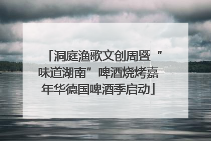 洞庭渔歌文创周暨“味道湖南”啤酒烧烤嘉年华德国啤酒季启动