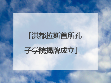 洪都拉斯首所孔子学院揭牌成立
