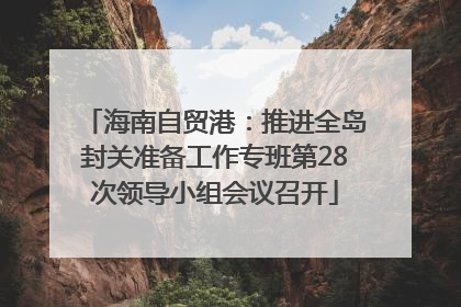 海南自贸港：推进全岛封关准备工作专班第28次领导小组会议召开