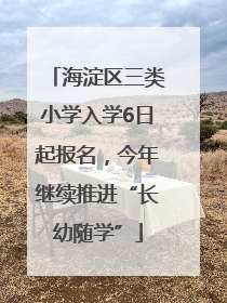 海淀区三类小学入学6日起报名，今年继续推进“长幼随学”