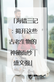 海错三记：揭开这些古老生物的神秘面纱｜盛文强