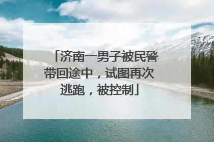 济南一男子被民警带回途中，试图再次逃跑，被控制