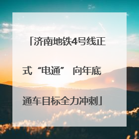 济南地铁4号线正式“电通” 向年底通车目标全力冲刺