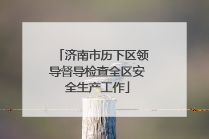 济南市历下区领导督导检查全区安全生产工作