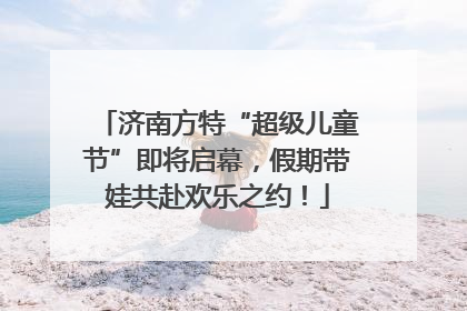 济南方特“超级儿童节”即将启幕，假期带娃共赴欢乐之约！