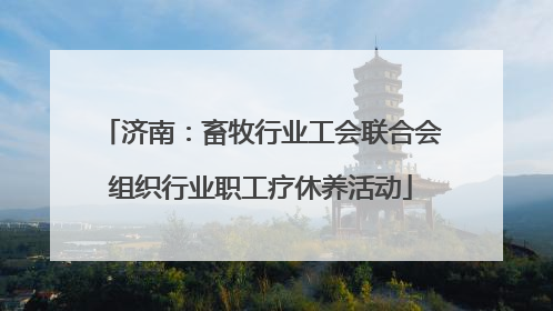 济南：畜牧行业工会联合会组织行业职工疗休养活动
