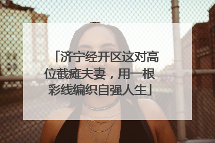济宁经开区这对高位截瘫夫妻，用一根彩线编织自强人生