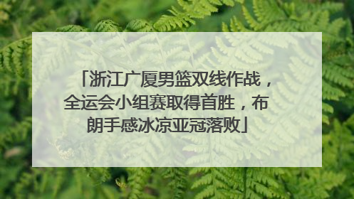 浙江广厦男篮双线作战，全运会小组赛取得首胜，布朗手感冰凉亚冠落败