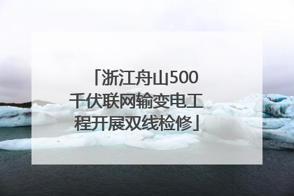 浙江舟山500千伏联网输变电工程开展双线检修