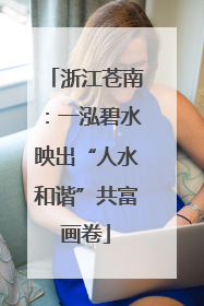 浙江苍南：一泓碧水映出“人水和谐”共富画卷