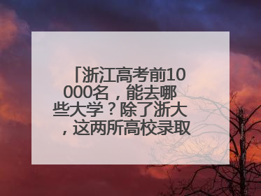浙江高考前10000名，能去哪些大学？除了浙大，这两所高校录取人数也不少