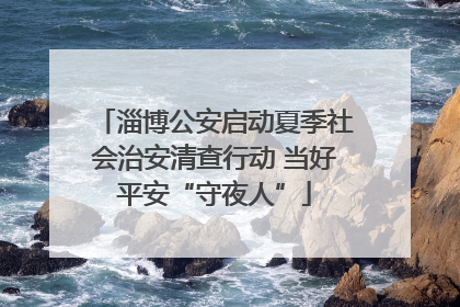 淄博公安启动夏季社会治安清查行动 当好平安“守夜人”